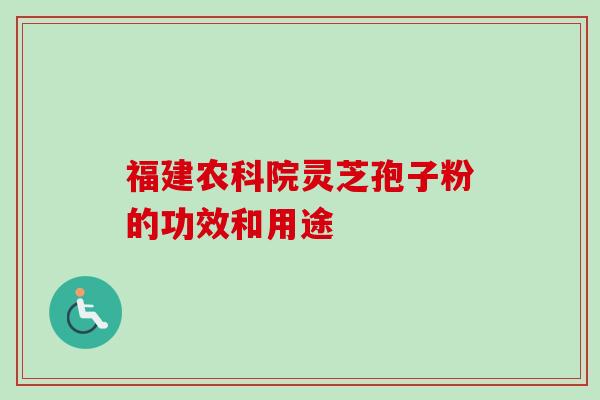 福建农科院灵芝孢子粉的功效和用途