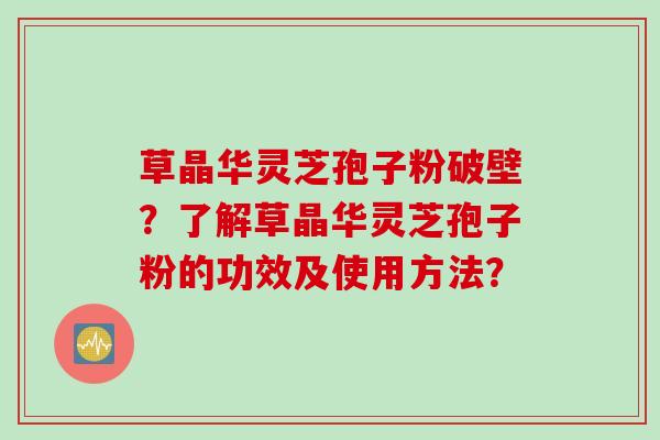 草晶华灵芝孢子粉破壁？了解草晶华灵芝孢子粉的功效及使用方法？