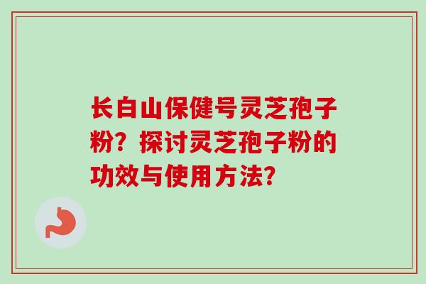 长白山保健号灵芝孢子粉？探讨灵芝孢子粉的功效与使用方法？