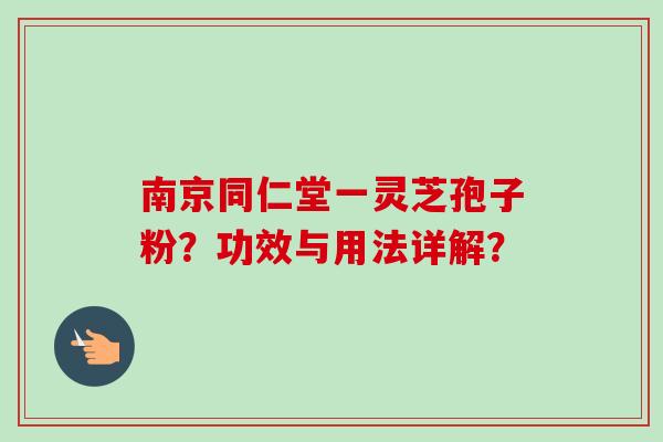 南京同仁堂一灵芝孢子粉？功效与用法详解？