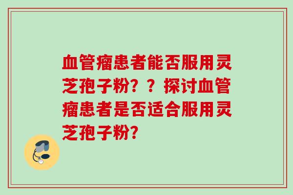 瘤患者能否服用灵芝孢子粉??探讨瘤患者是否适合服用灵芝孢子粉? 瘤患者能否服用灵芝孢子粉??探讨瘤患者是否适合服用灵芝孢子粉?