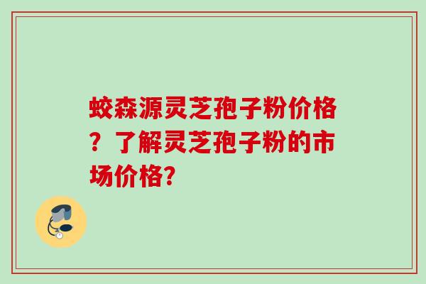 蛟森源灵芝孢子粉价格?了解灵芝孢子粉的市场价格? 蛟森源灵芝孢子粉价格?了解灵芝孢子粉的市场价格?