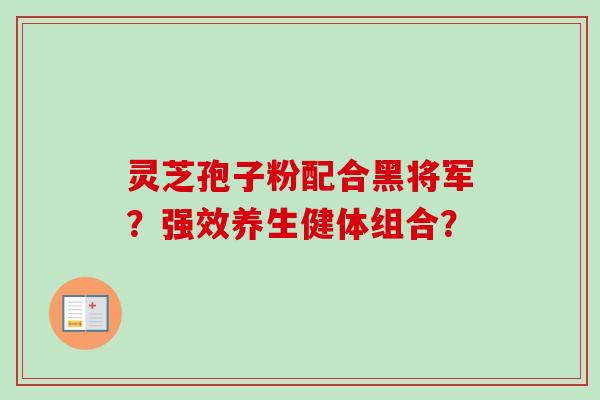 灵芝孢子粉配合黑将军？强效养生健体组合？