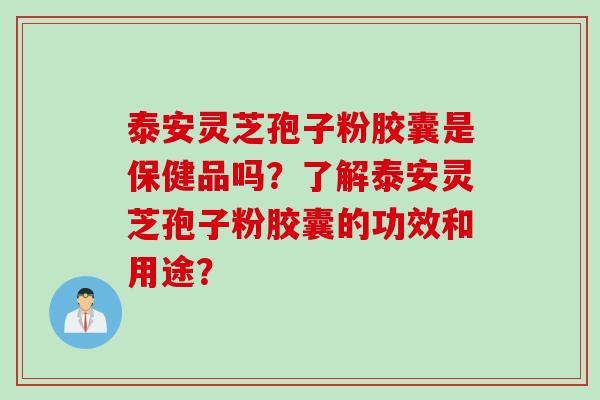 泰安灵芝孢子粉胶囊是保健品吗？了解泰安灵芝孢子粉胶囊的功效和用途？