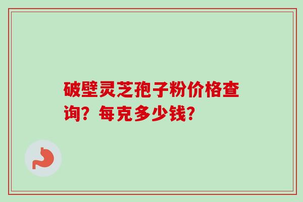 破壁灵芝孢子粉价格查询？每克多少钱？
