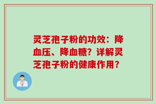 灵芝孢子粉的功效:降、降?详解灵芝孢子粉的健康作用? 灵芝孢子粉的功效:降、降?详解灵芝孢子粉的健康作用?