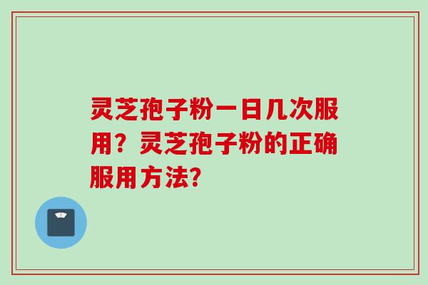 灵芝孢子粉一日几次服用？灵芝孢子粉的正确服用方法？