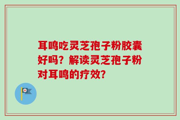 耳鸣吃灵芝孢子粉胶囊好吗？解读灵芝孢子粉对耳鸣的疗效？