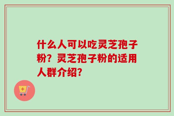 什么人可以吃灵芝孢子粉?灵芝孢子粉的适用人群介绍? 什么人可以吃灵芝孢子粉?灵芝孢子粉的适用人群介绍?