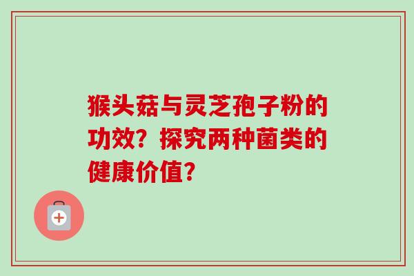 猴头菇与灵芝孢子粉的功效？探究两种菌类的健康价值？