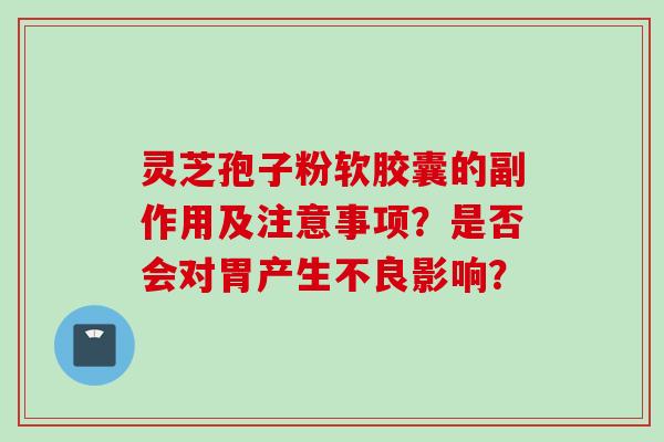 灵芝孢子粉软胶囊的副作用及注意事项？是否会对胃产生不良影响？