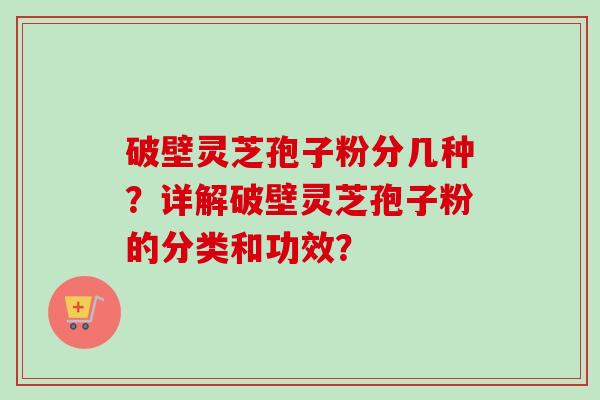 破壁灵芝孢子粉分几种？详解破壁灵芝孢子粉的分类和功效？