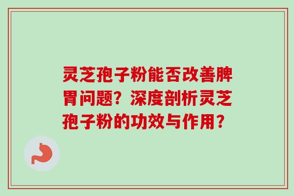 灵芝孢子粉能否改善脾胃问题？深度剖析灵芝孢子粉的功效与作用？