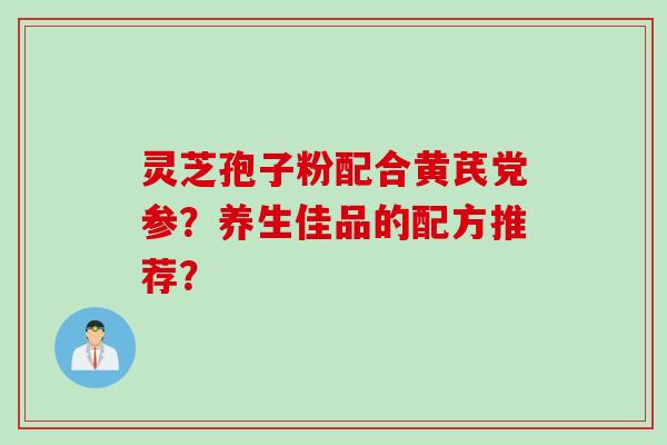 灵芝孢子粉配合黄芪党参？养生佳品的配方推荐？
