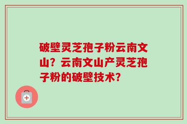 破壁灵芝孢子粉云南文山？云南文山产灵芝孢子粉的破壁技术？