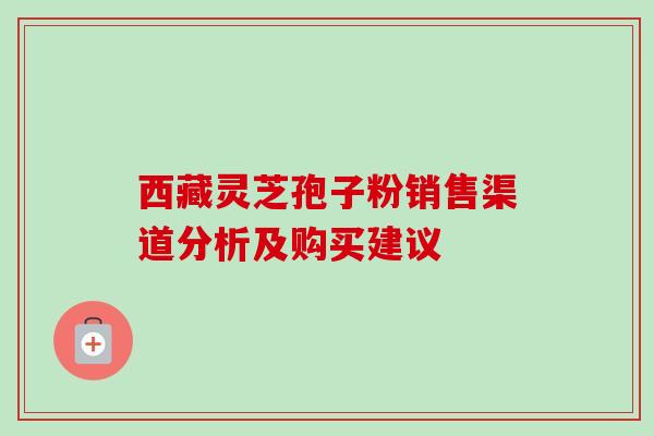 西藏灵芝孢子粉销售渠道分析及购买建议