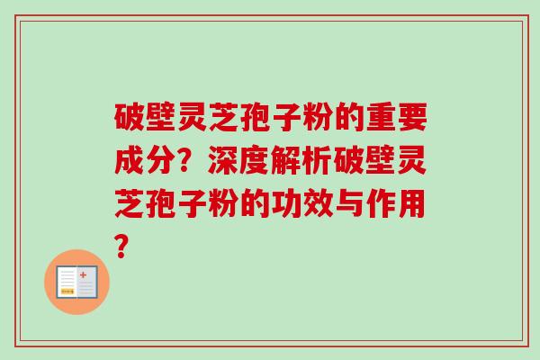 破壁灵芝孢子粉的重要成分？深度解析破壁灵芝孢子粉的功效与作用？