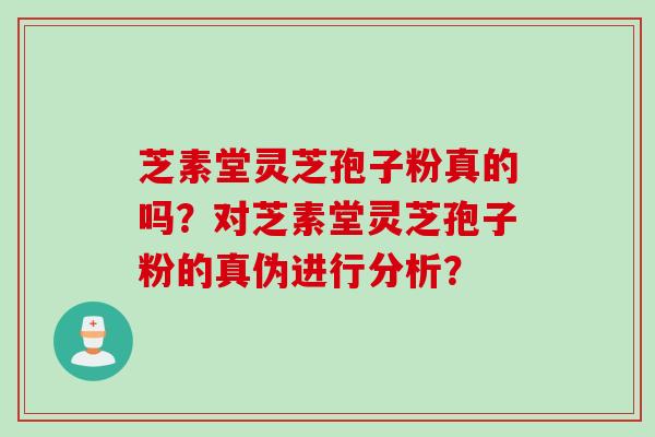 芝素堂灵芝孢子粉真的吗？对芝素堂灵芝孢子粉的真伪进行分析？