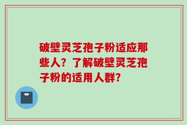 破壁灵芝孢子粉适应那些人？了解破壁灵芝孢子粉的适用人群？