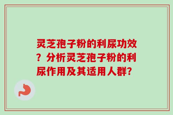灵芝孢子粉的利尿功效?分析灵芝孢子粉的利尿作用及其适用人群? 灵芝孢子粉的利尿功效?分析灵芝孢子粉的利尿作用及其适用人群?