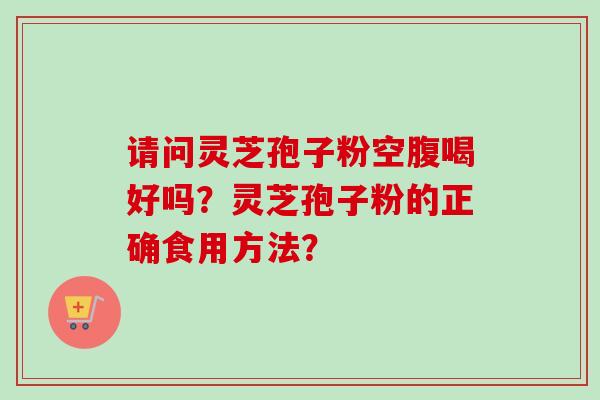 请问灵芝孢子粉空腹喝好吗？灵芝孢子粉的正确食用方法？