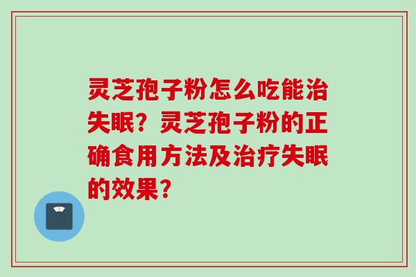 灵芝孢子粉怎么吃能治失眠？灵芝孢子粉的正确食用方法及治疗失眠的效果？