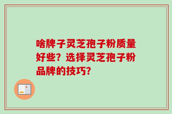 啥牌子灵芝孢子粉质量好些？选择灵芝孢子粉品牌的技巧？