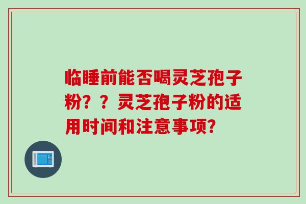 临睡前能否喝灵芝孢子粉？？灵芝孢子粉的适用时间和注意事项？