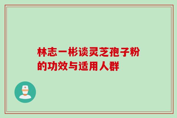 林志一彬谈灵芝孢子粉的功效与适用人群
