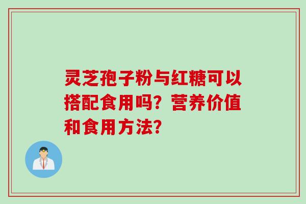 灵芝孢子粉与红糖可以搭配食用吗？营养价值和食用方法？