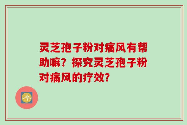 灵芝孢子粉对痛风有帮助嘛？探究灵芝孢子粉对痛风的疗效？