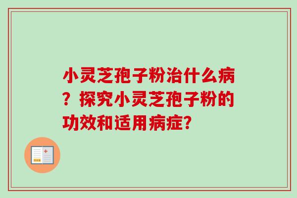 小灵芝孢子粉治什么病？探究小灵芝孢子粉的功效和适用病症？