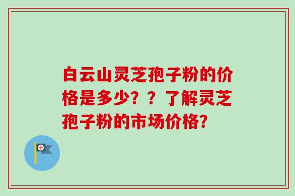 白云山灵芝孢子粉的价格是多少？？了解灵芝孢子粉的市场价格？