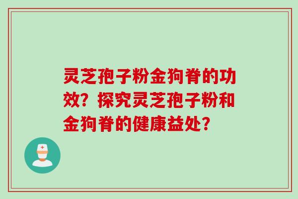 灵芝孢子粉金狗脊的功效？探究灵芝孢子粉和金狗脊的健康益处？