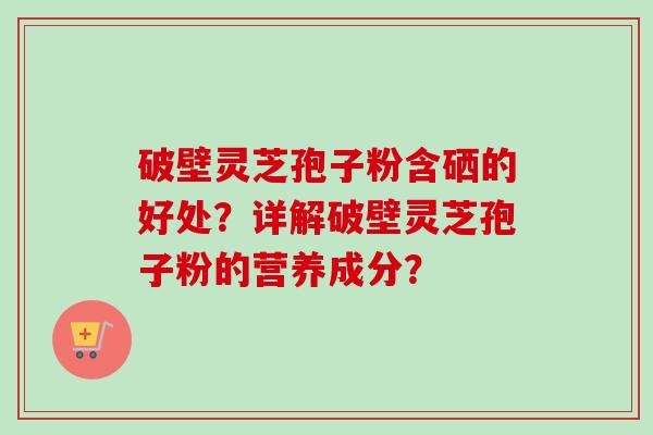破壁灵芝孢子粉含硒的好处？详解破壁灵芝孢子粉的营养成分？