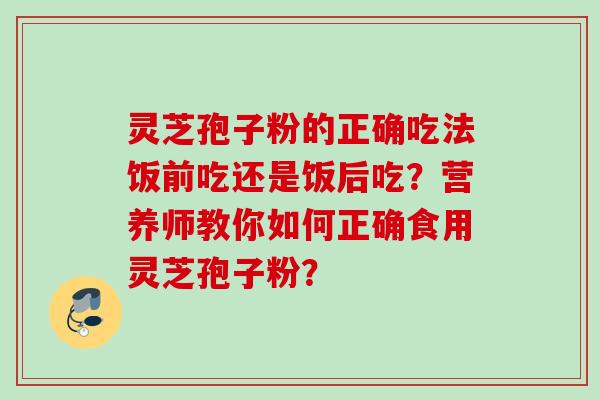 灵芝孢子粉的正确吃法饭前吃还是饭后吃？营养师教你如何正确食用灵芝孢子粉？