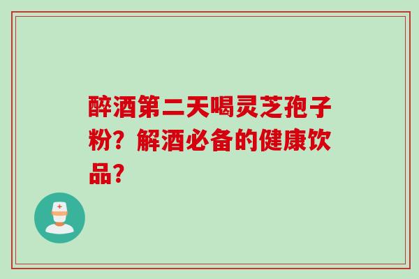醉酒第二天喝灵芝孢子粉？解酒必备的健康饮品？