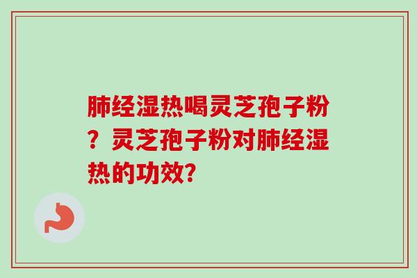 肺经湿热喝灵芝孢子粉？灵芝孢子粉对肺经湿热的功效？