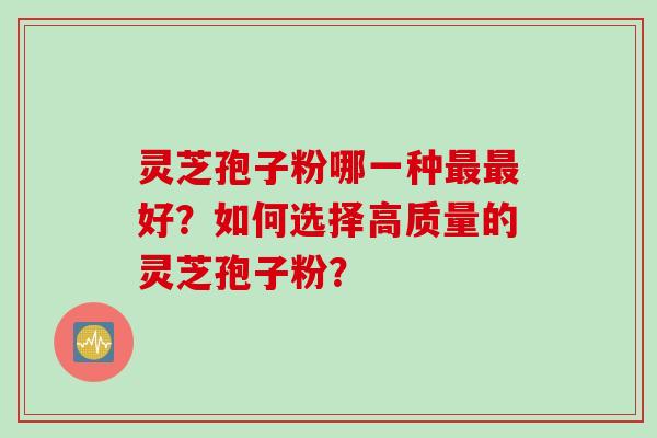 灵芝孢子粉哪一种最最好？如何选择高质量的灵芝孢子粉？