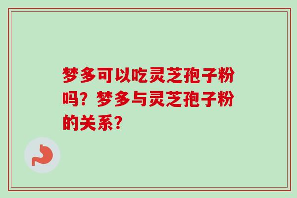 梦多可以吃灵芝孢子粉吗？梦多与灵芝孢子粉的关系？