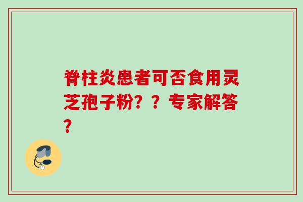 脊柱炎患者可否食用灵芝孢子粉？？专家解答？