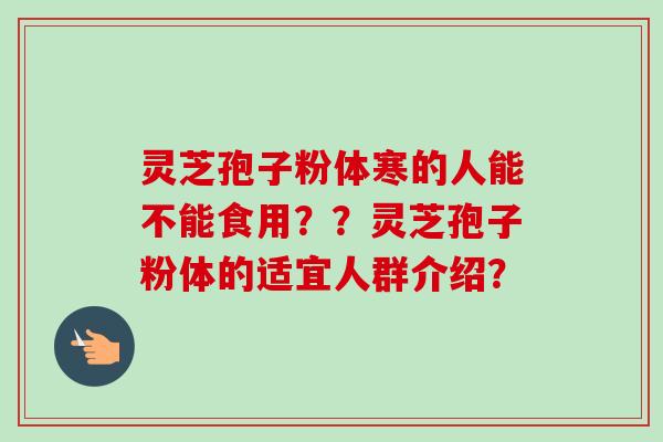 灵芝孢子粉体寒的人能不能食用？？灵芝孢子粉体的适宜人群介绍？