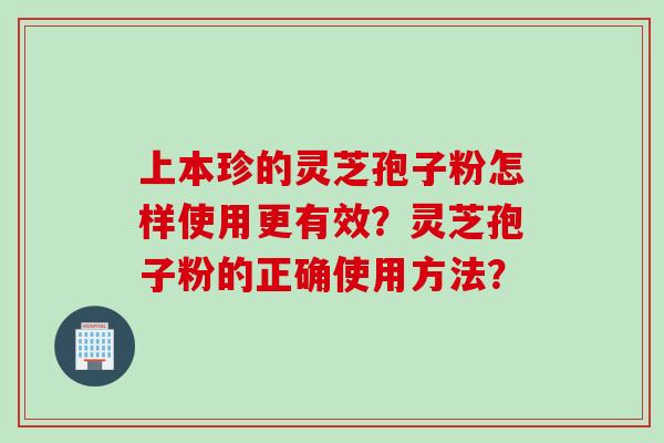 上本珍的灵芝孢子粉怎样使用更有效？灵芝孢子粉的正确使用方法？