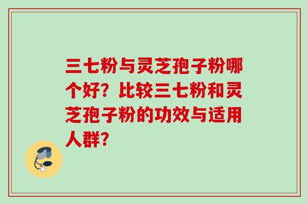 三七粉与灵芝孢子粉哪个好？比较三七粉和灵芝孢子粉的功效与适用人群？
