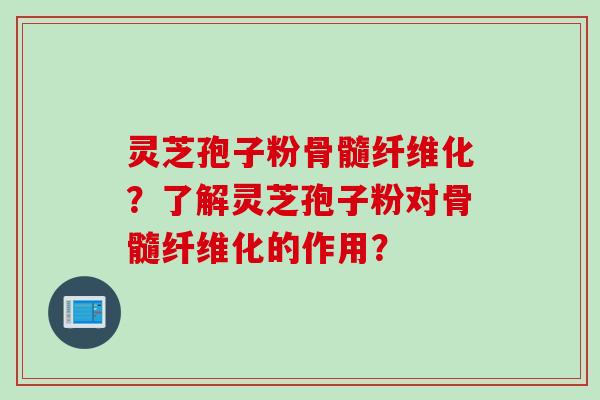 灵芝孢子粉骨髓纤维化？了解灵芝孢子粉对骨髓纤维化的作用？
