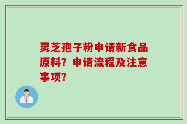 灵芝孢子粉申请新食品原料？申请流程及注意事项？