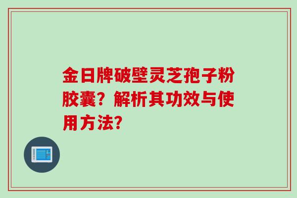 金日牌破壁灵芝孢子粉胶囊？解析其功效与使用方法？