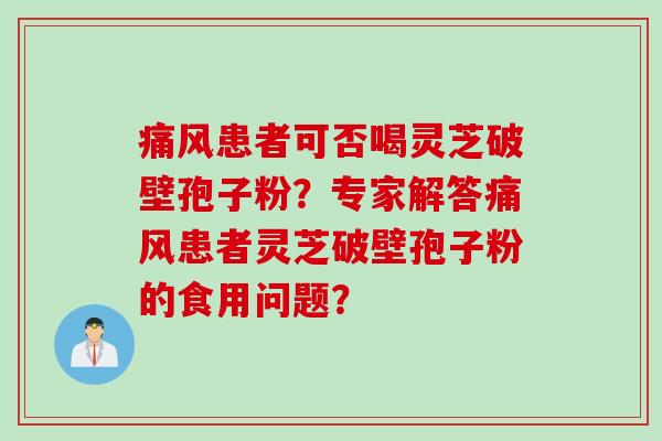 痛风患者可否喝灵芝破壁孢子粉？专家解答痛风患者灵芝破壁孢子粉的食用问题？