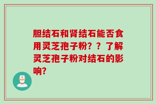 胆结石和肾结石能否食用灵芝孢子粉？？了解灵芝孢子粉对结石的影响？
