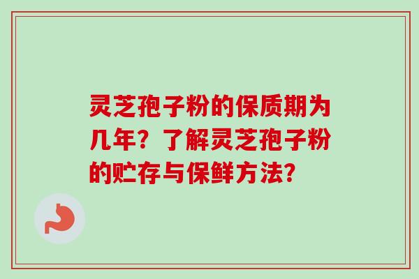 灵芝孢子粉的保质期为几年？了解灵芝孢子粉的贮存与保鲜方法？